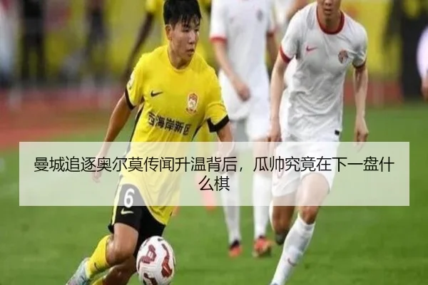 曼城追逐奥尔莫传闻升温背后，瓜帅究竟在下一盘什么棋